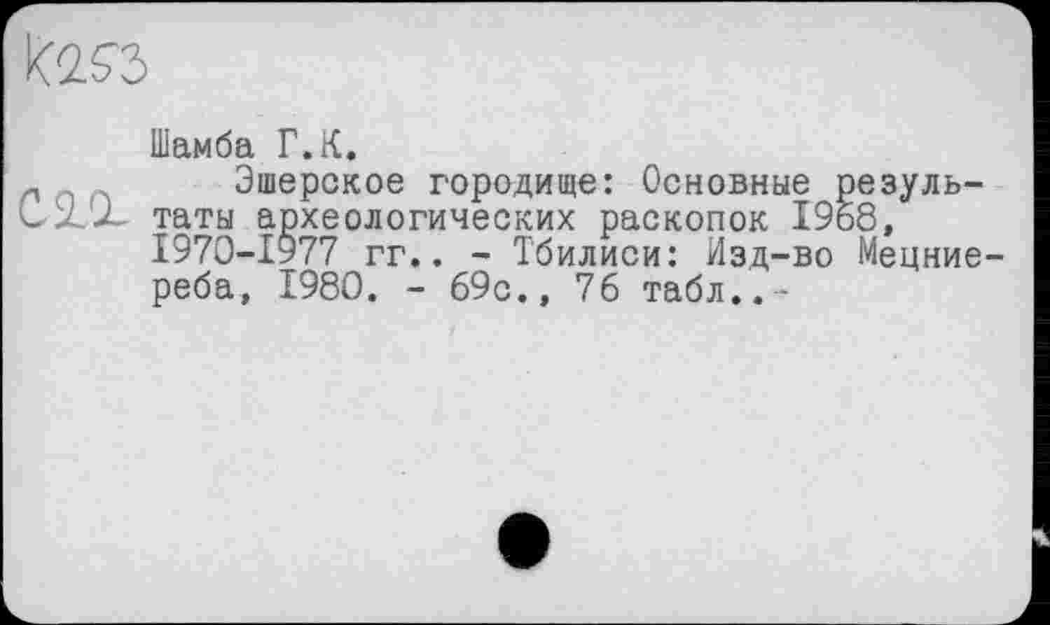 ﻿
Шамба Г.К.
Эшерское городище: Основные результаты археологических раскопок 1958, 1970-1977 гг.. - Тбилиси: Изд-во Мецние-реба, 1980. - 69с.» 76 табл..